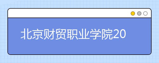 北京财贸职业学院2020年普通高等职业教育招生章程