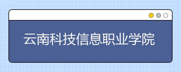 云南科技信息职业学院2020年招生章程