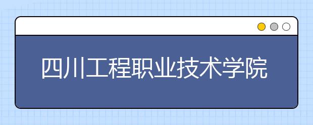 四川工程职业技术学院2020年全国普通高等学校招生章程