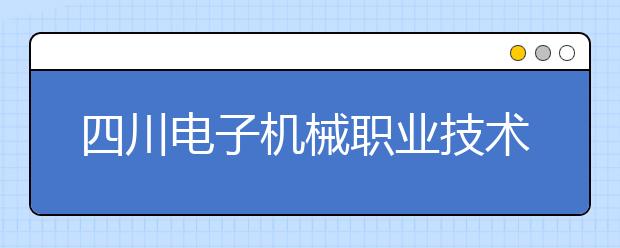 四川电子机械职业技术学院2020年招生章程