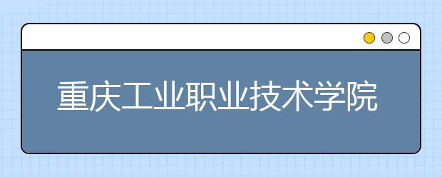 重庆工业职业技术学院2020年分类考试招生章程