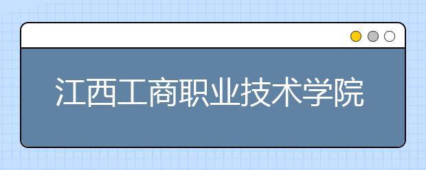 江西工商职业技术学院2020年招生章程