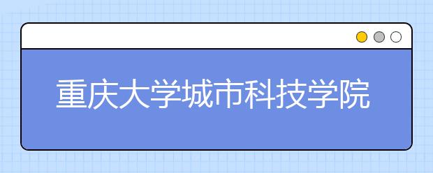 <a target="_blank" href="/xuexiao2369/" title="重庆大学城市科技学院">重庆大学城市科技学院</a>2020年招生章程（含艺术类）