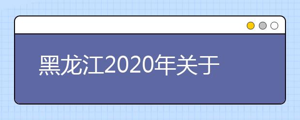 黑龙江2020年关于公布高职院校单独招生计划的通知