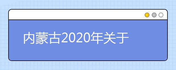 内蒙古2020年关于推迟高职单招公布剩余招生计划和二次网上征集志愿的通知