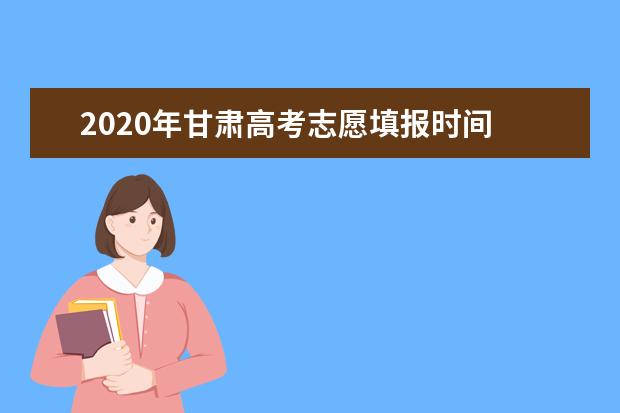 2020年甘肃高考志愿填报时间 志愿填报网站入口 志愿设置