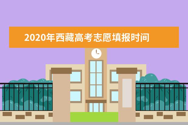 2020年西藏高考志愿填报时间 志愿填报网站入口 志愿设置
