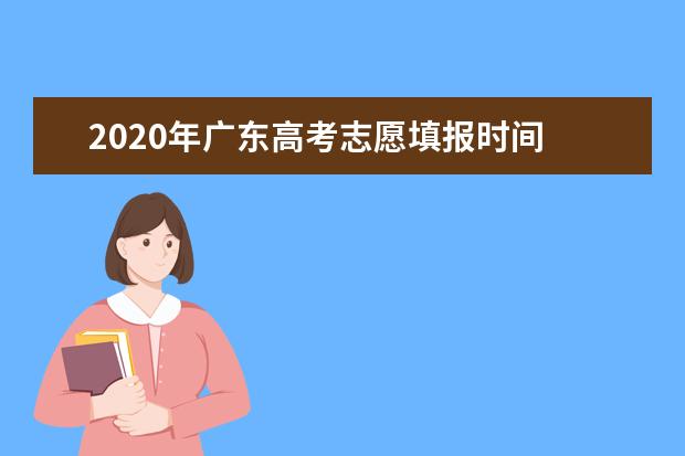 2020年广东高考志愿填报时间 志愿填报网站入口 志愿设置