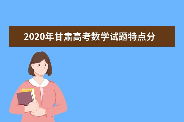 2020年甘肃高考数学试题特点分析（全国II卷）