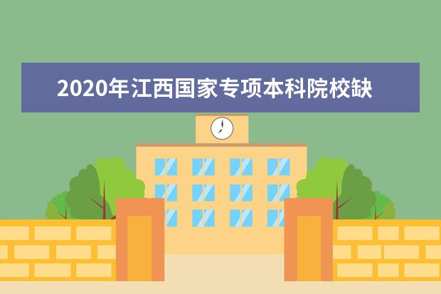 2020年江西国家专项本科院校缺额补录征集志愿投档线