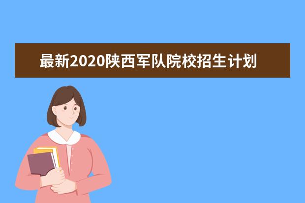 最新2020陕西军队院校招生计划公布