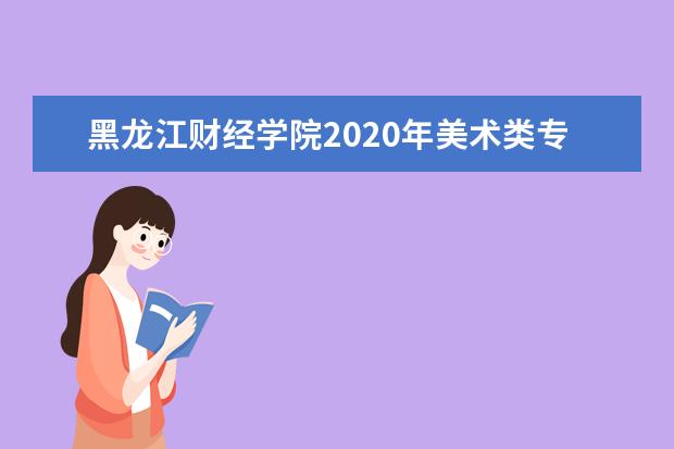 黑龙江财经学院2020年美术类专业录取分数线