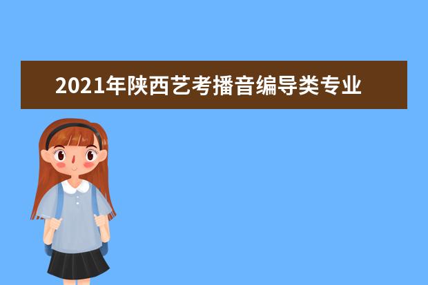 2021年陕西艺考播音编导类专业统考时间及成绩公布查询时间安排