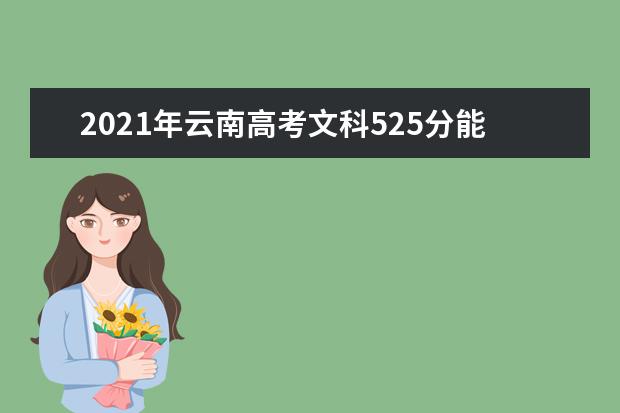 2021年云南高考文科525分能上什么大学(200所)