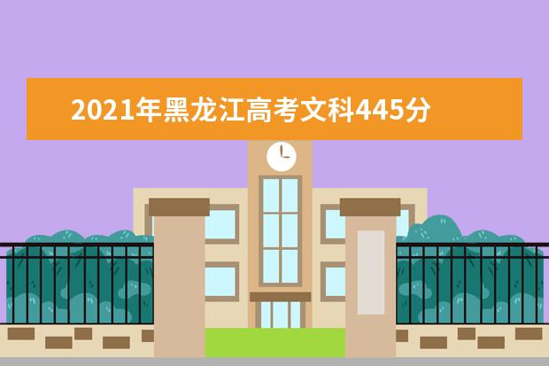 2021年黑龙江高考文科445分能上什么大学(200所)
