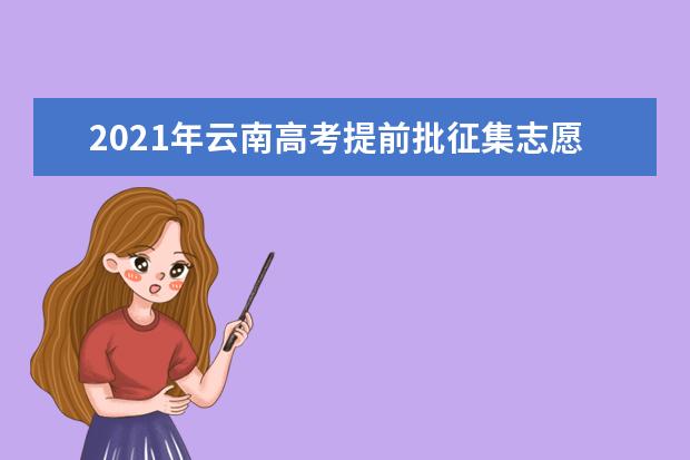 2021年云南高考提前批征集志愿填报时间规则和补录大学名单缺额计划