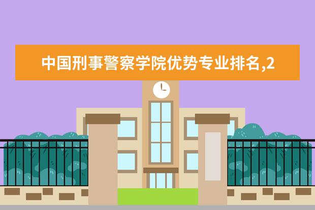 中国刑事警察学院优势专业排名,2021年中国刑事警察学院最好的专业排名