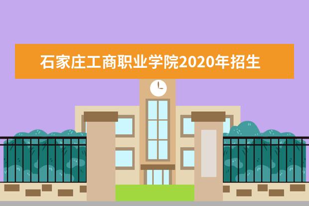 石家庄工商职业学院2020年招生章程