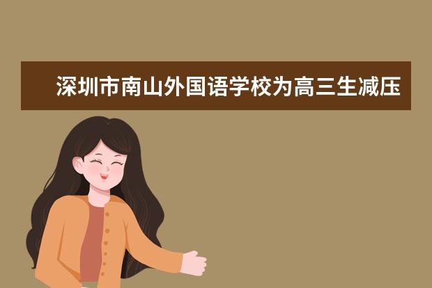 深圳市南山外国语学校为高三生减压举办体验课