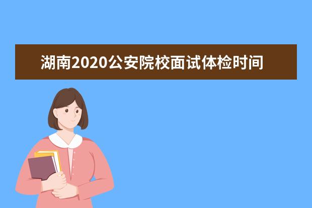 湖南2020公安院校面试体检时间安排