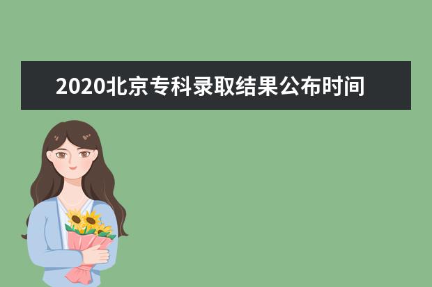 2020北京专科录取结果公布时间是什么时候