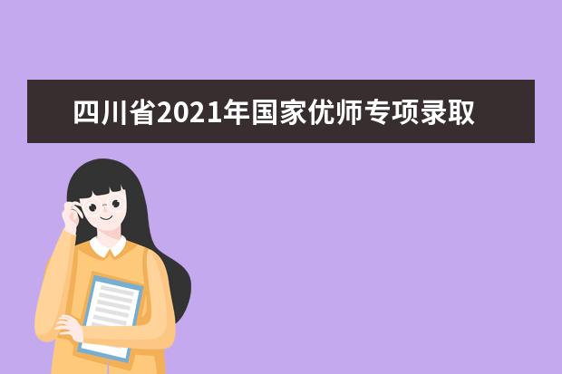 四川省2021年国家优师专项录取圆满结束