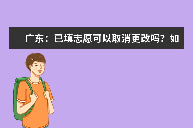 广东：已填志愿可以取消更改吗？如何知道成功取消、成功报上志愿？