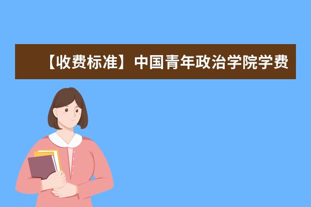 【收费标准】中国青年政治学院学费多少钱一年-各专业收费标准