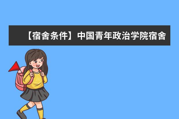 【宿舍条件】中国青年政治学院宿舍条件怎么样，有空调吗（含宿舍图片）