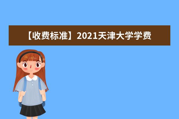 【收费标准】2021天津大学学费多少钱一年-各专业收费标准