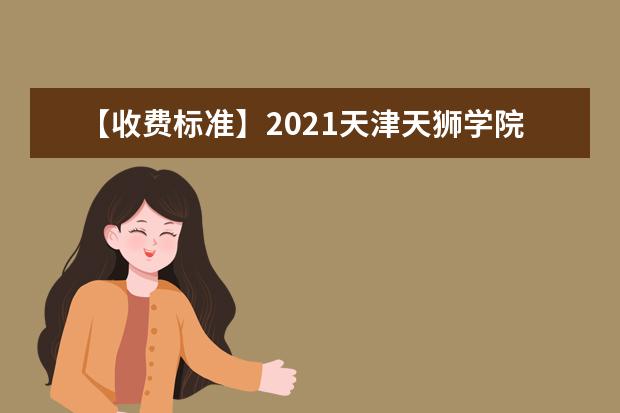 【收费标准】2021天津天狮学院学费多少钱一年-各专业收费标准