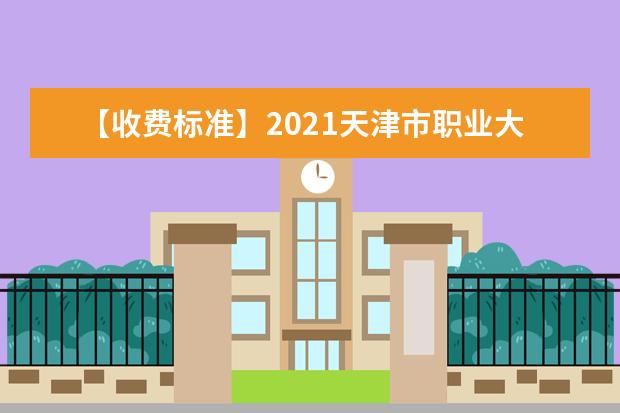 【收费标准】2021天津市职业大学学费多少钱一年-各专业收费标准