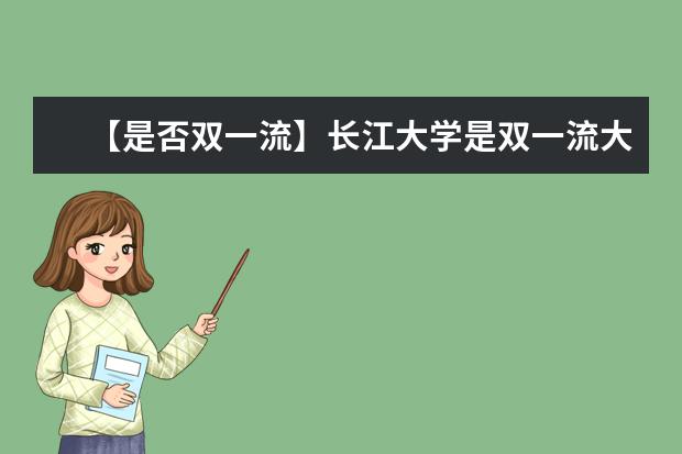 【是否双一流】长江大学是双一流大学吗，有哪些双一流学科？