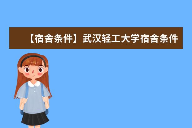 【宿舍条件】武汉轻工大学宿舍条件怎么样，有空调吗（含宿舍图片）