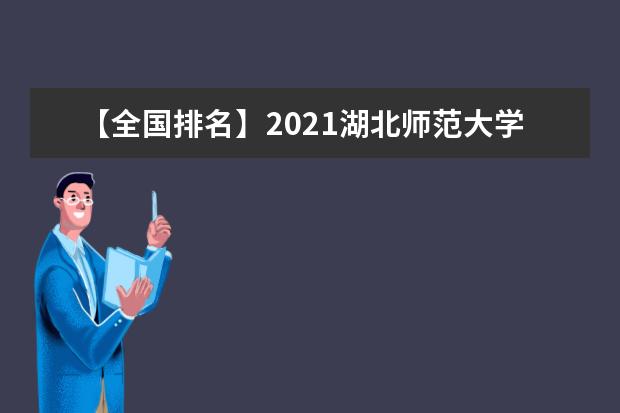 【全国排名】2021湖北师范大学排名_全国第305名_湖北省第23名（最新）