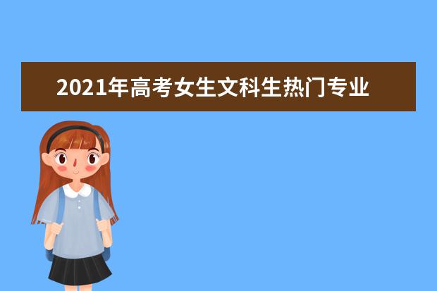 2021年高考女生文科生热门专业推荐 女生文科..