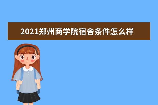 2021郑州商学院宿舍条件怎么样 有空调吗
