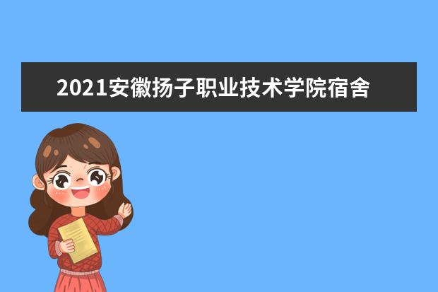 安徽扬子职业技术学院宿舍住宿环境怎么样 宿舍生活条件如何