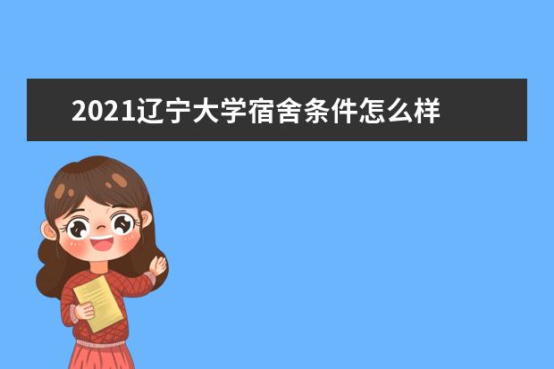 2021辽宁大学宿舍条件怎么样 有空调吗