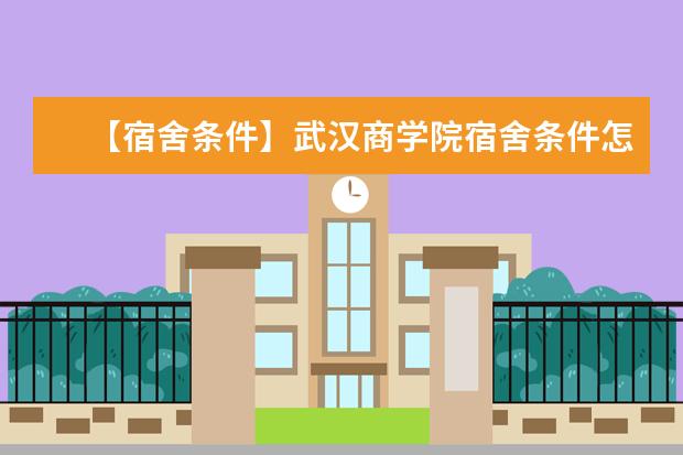 【宿舍条件】武汉商学院宿舍条件怎么样，有空调吗（含宿舍图片）