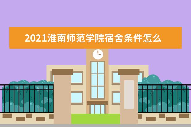 2021淮南师范学院宿舍条件怎么样 有空调吗