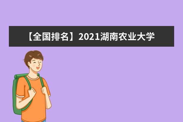 【全国排名】2021湖南农业大学排名_全国第114名_湖南省第6名（最新）