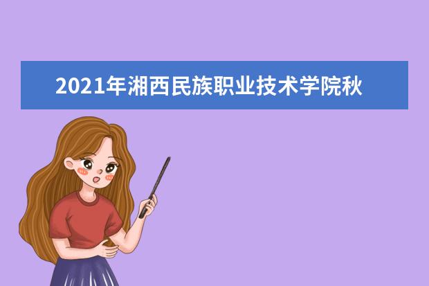 2021年湘西民族职业技术学院秋季开学时间 新生什么时候报到