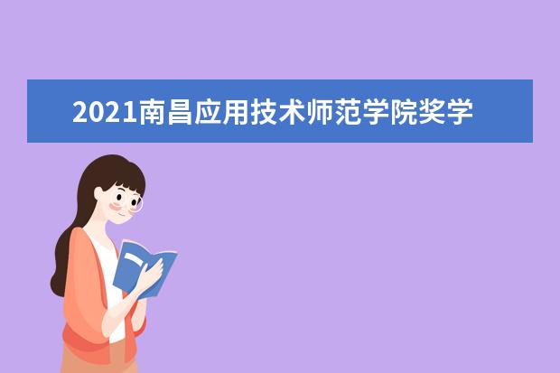 2021南昌应用技术师范学院奖学金有哪些 奖学金一般多少钱?