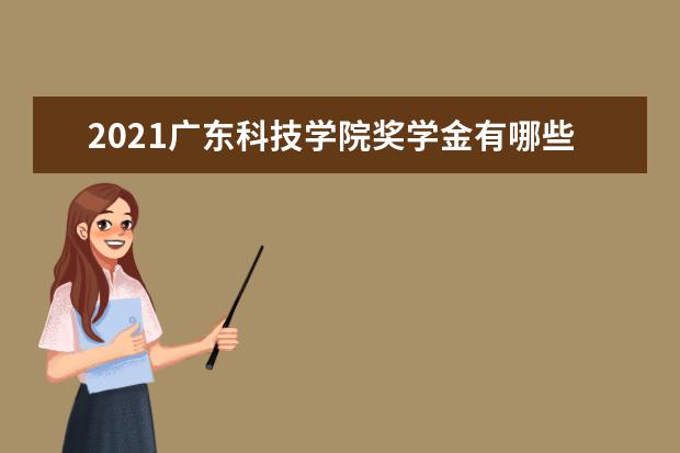 2021广东科技学院奖学金有哪些 奖学金一般多少钱?