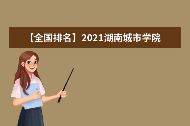 【全国排名】2021湖南城市学院排名_全国第349名_湖南省第23名（最新）