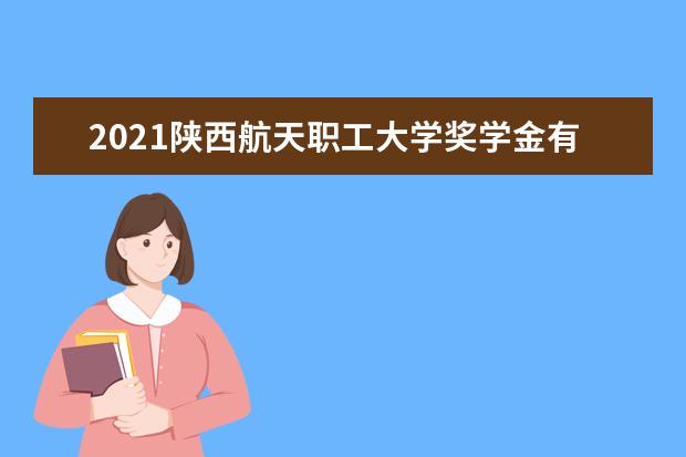 陕西航天职工大学奖学金设置标准是什么？奖学金多少钱？