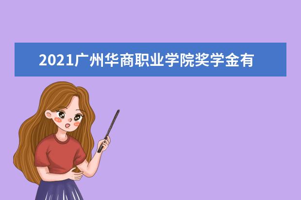2021广州华商职业学院奖学金有哪些 奖学金一般多少钱?