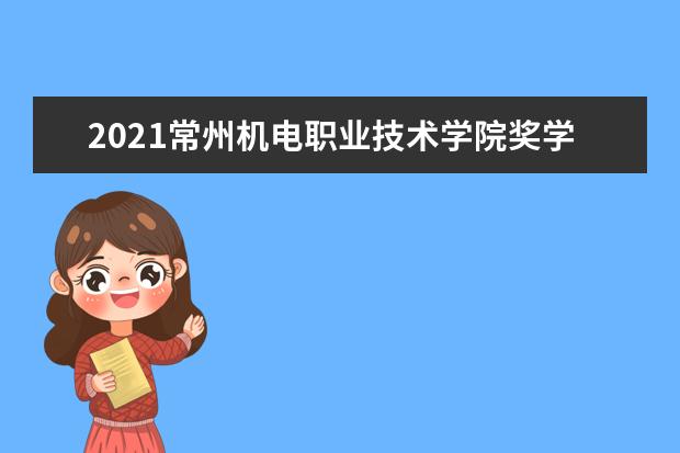 2021常州机电职业技术学院奖学金有哪些 奖学金一般多少钱?