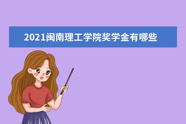 2021闽南理工学院奖学金有哪些 奖学金一般多少钱?